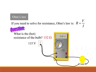 Ohm’s law
If you need to solve for resistance, Ohm’s law is:
V
R
I

115 V
V
1 s
1 s
40 mA
10 A
COM
R
ange
Autorange
T
ouch/Hold
Fused
OFF V
V
Hz
mV
A
What is the (hot)
resistance of the bulb? 132 W
 
