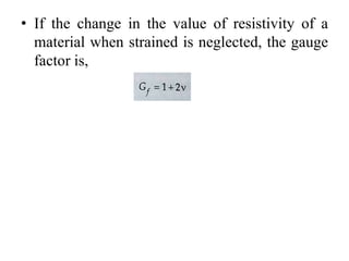 • If the change in the value of resistivity of a
material when strained is neglected, the gauge
factor is,
 