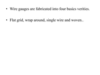 • Wire gauges are fabricated into four basics verities.
• Flat grid, wrap around, single wire and woven..
 