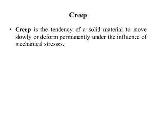 Creep
• Creep is the tendency of a solid material to move
slowly or deform permanently under the influence of
mechanical stresses.
 