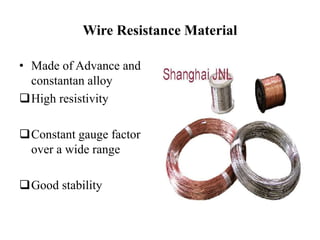 Wire Resistance Material
• Made of Advance and
constantan alloy
High resistivity
Constant gauge factor
over a wide range
Good stability
 