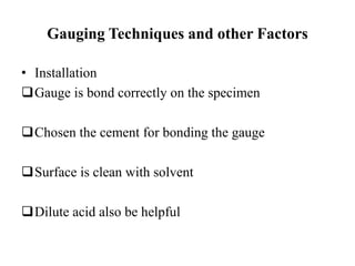 Gauging Techniques and other Factors
• Installation
Gauge is bond correctly on the specimen
Chosen the cement for bonding the gauge
Surface is clean with solvent
Dilute acid also be helpful
 