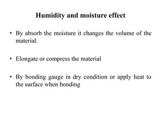 Humidity and moisture effect
• By absorb the moisture it changes the volume of the
material.
• Elongate or compress the material
• By bonding gauge in dry condition or apply heat to
the surface when bonding
 