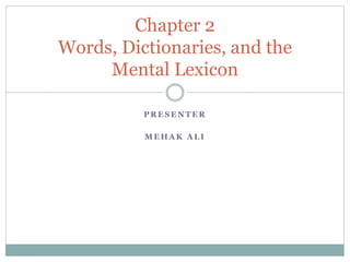 P R E S E N T E R
M E H A K A L I
Chapter 2
Words, Dictionaries, and the
Mental Lexicon
 