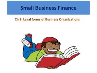 Small Business Finance
Ch 2: Legal forms of Business Organizations
 