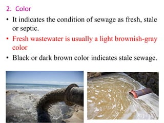 2. Color
• It indicates the condition of sewage as fresh, stale
or septic.
• Fresh wastewater is usually a light brownish-gray
color
• Black or dark brown color indicates stale sewage.
 