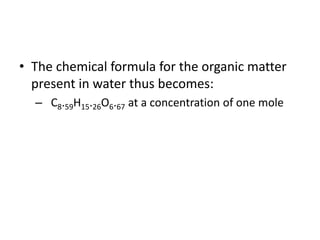• The chemical formula for the organic matter
present in water thus becomes:
– C8.59H15.26O6.67 at a concentration of one mole
 