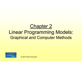 Chapter 2
Linear Programming Models:
Graphical and Computer Methods
© 2007 Pearson Education
 