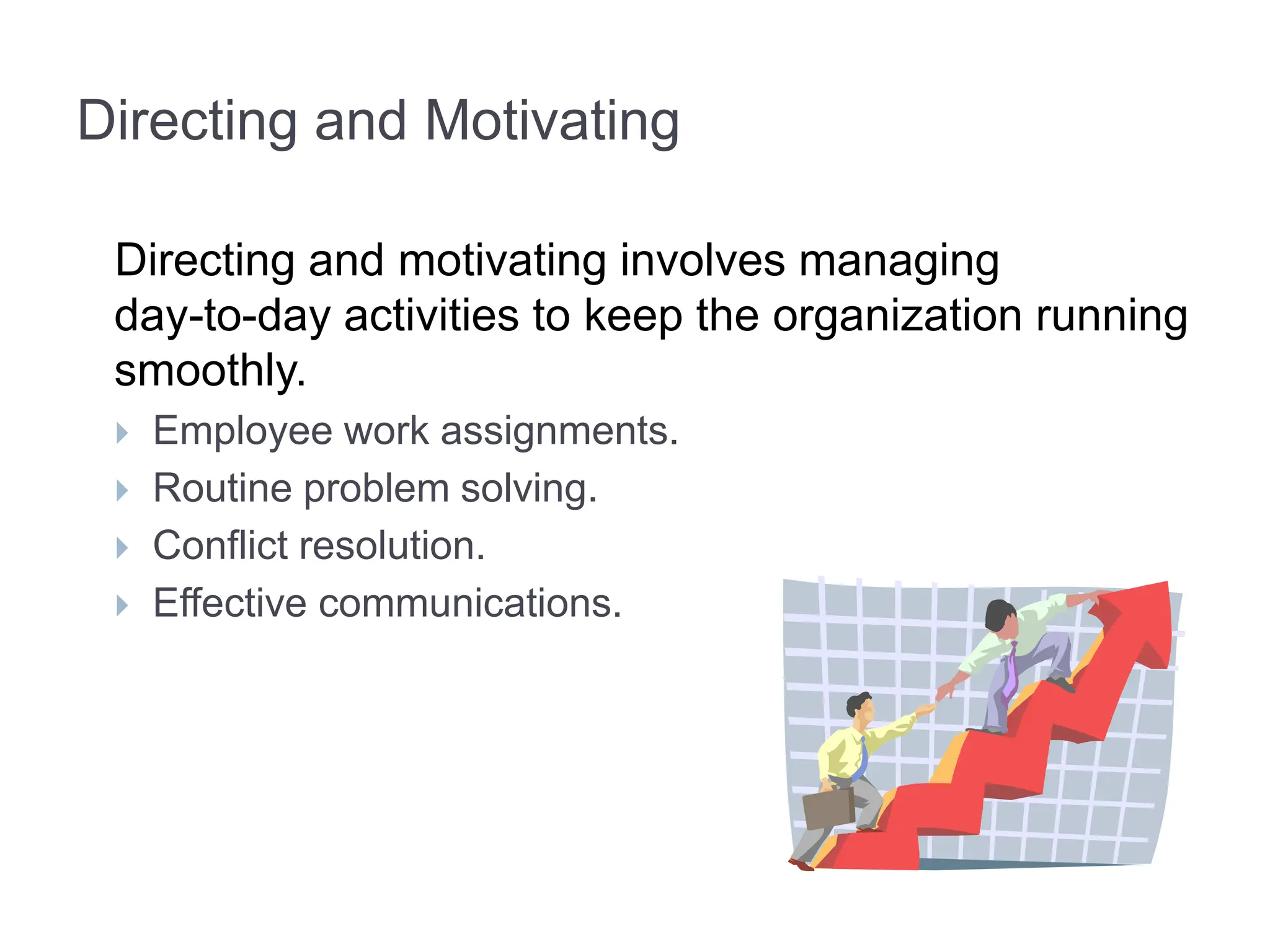Directing and Motivating
Directing and motivating involves managing
day-to-day activities to keep the organization running
smoothly.
 Employee work assignments.
 Routine problem solving.
 Conflict resolution.
 Effective communications.
 