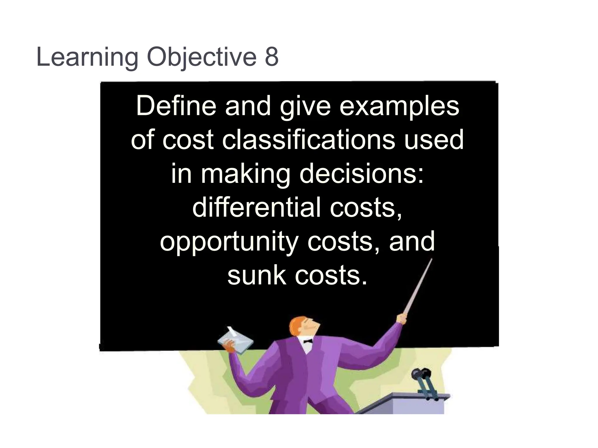 Learning Objective 8
Define and give examples
of cost classifications used
in making decisions:
differential costs,
opportunity costs, and
sunk costs.
 