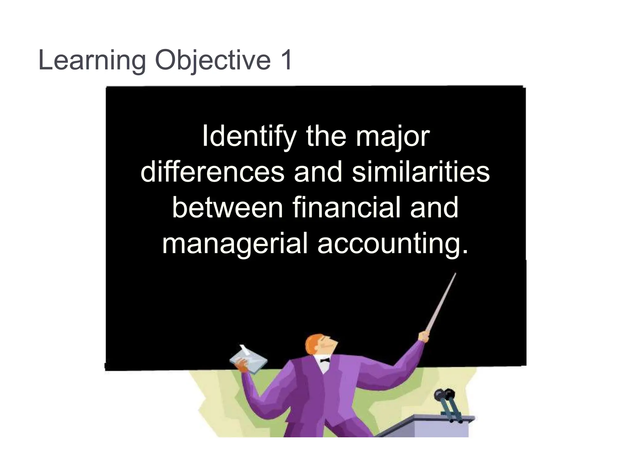 Learning Objective 1
Identify the major
differences and similarities
between financial and
managerial accounting.
 