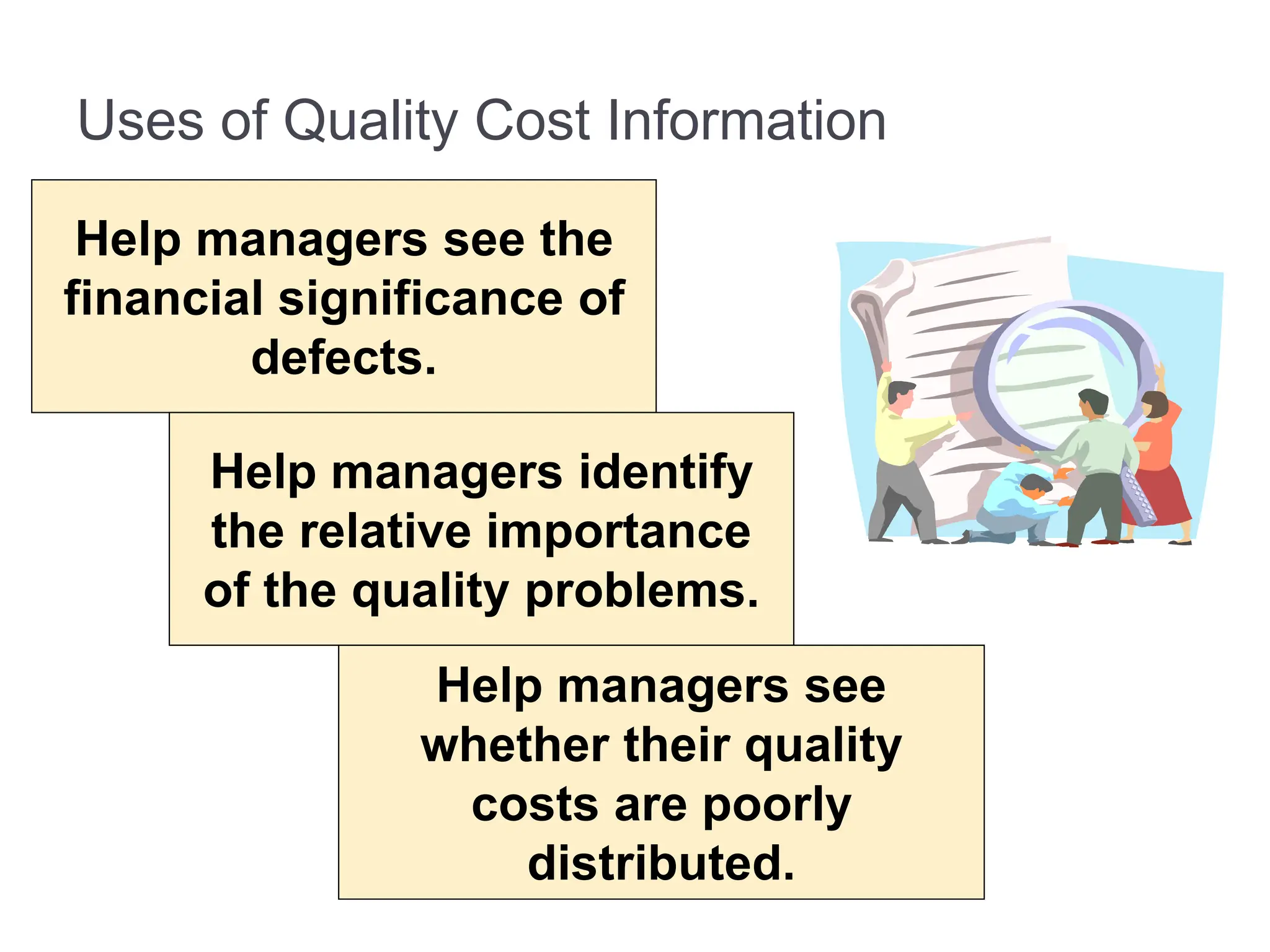 Uses of Quality Cost Information
Help managers see the
financial significance of
defects.
Help managers identify
the relative importance
of the quality problems.
Help managers see
whether their quality
costs are poorly
distributed.
 
