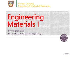 Engineering
Materials I
By Tsegaye Che.
MSc. In Materials Science and Engineering
1/27/2024
Werabe University
Department of Mechanical Engineering
 
