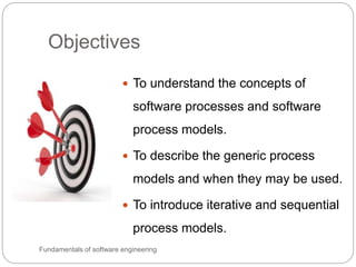 Objectives
Fundamentals of software engineering
 To understand the concepts of
software processes and software
process models.
 To describe the generic process
models and when they may be used.
 To introduce iterative and sequential
process models.
 
