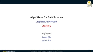 Assiut University | Faculty of computers and information 1
Algorithms for Data Science
Graph Neural Network
Chapter 2
Prepared by
Amjad Dife
2023 / 2024
GNN 2023 / 2024
 