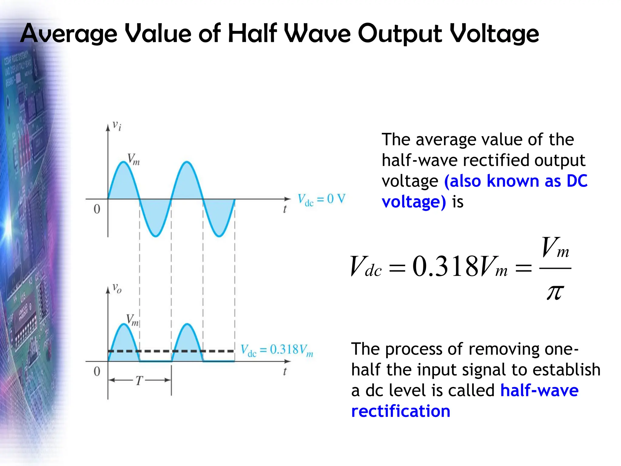 Average Value of Half Wave Output Voltage

m
m
dc
V
V
V =
= 318
.
0
The average value of the
half-wave rectified output
voltage (also known as DC
voltage) is
The process of removing one-
half the input signal to establish
a dc level is called half-wave
rectification
 