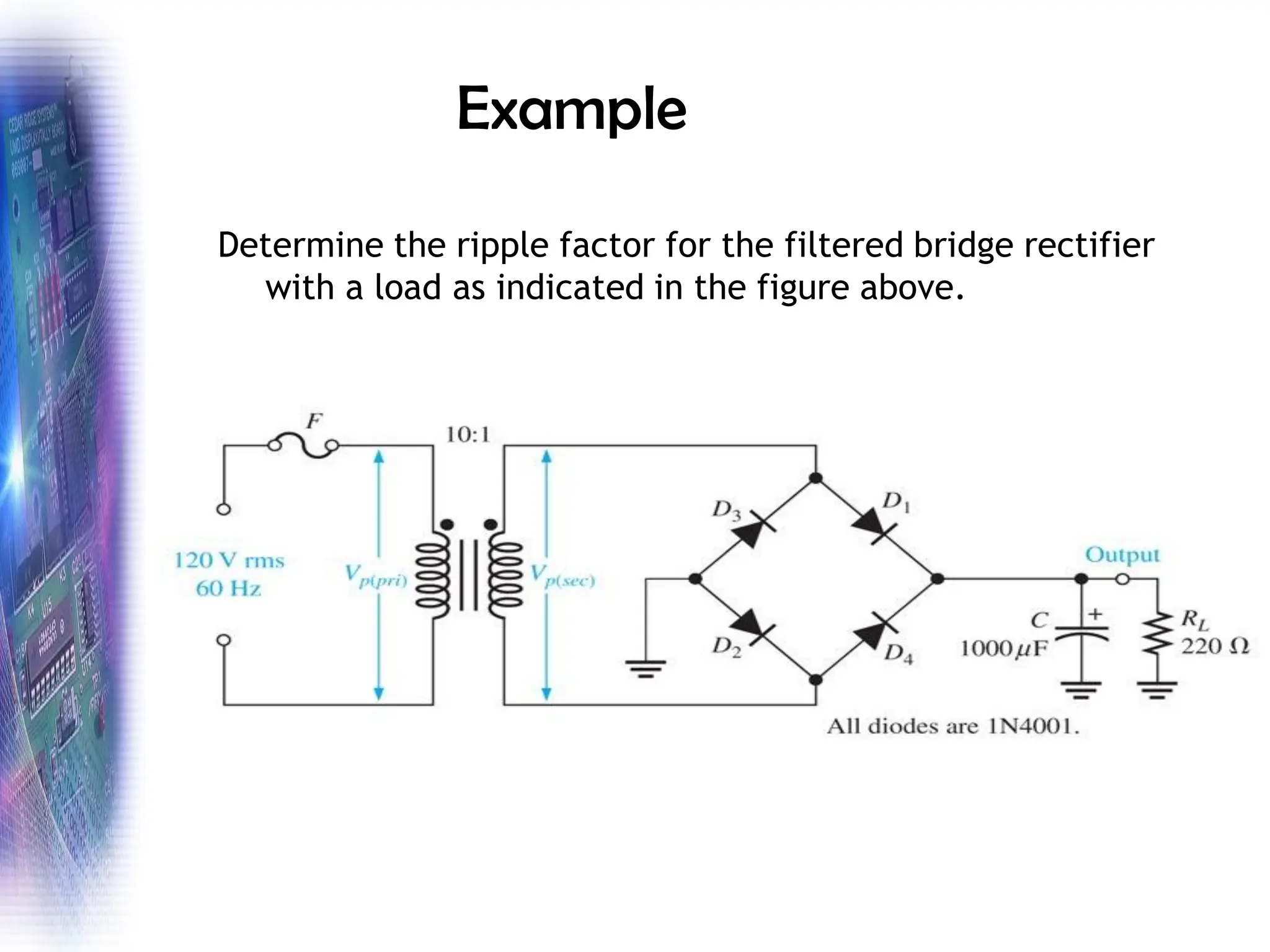 Example
Determine the ripple factor for the filtered bridge rectifier
with a load as indicated in the figure above.
 