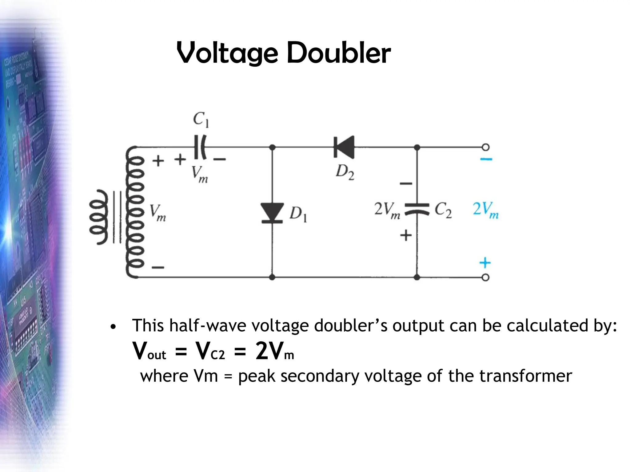 Voltage Doubler
• This half-wave voltage doubler’s output can be calculated by:
Vout = VC2 = 2Vm
where Vm = peak secondary voltage of the transformer
 