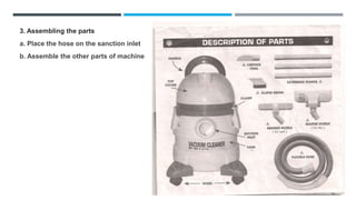3. Assembling the parts
a. Place the hose on the sanction inlet
b. Assemble the other parts of machine
 