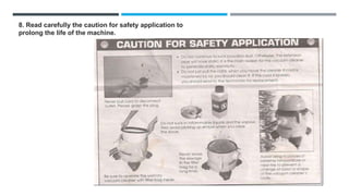 8. Read carefully the caution for safety application to
prolong the life of the machine.
 