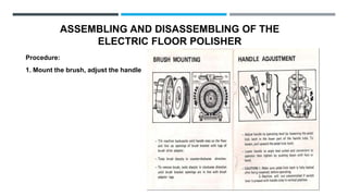ASSEMBLING AND DISASSEMBLING OF THE
ELECTRIC FLOOR POLISHER
Procedure:
1. Mount the brush, adjust the handle
 