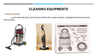 CLEANING EQUIPMENTS
1. Vacuum Cleaner
-use to eliminate loose soil and dust particles from carpet surfaces, upholstered furniture and even
hard surfaces
 
