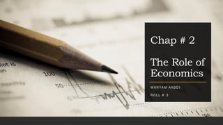 Chap # 2
The Role of
Economics
MARYAM AAB D I
ROLL # 3
 