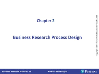 Author: Naval Bajpai
Business Research Methods, 2e
Copyright
©
2017
Pearson
India
Education
Services
Pvt.
Ltd
Business Research Process Design
Chapter 2
 