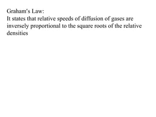 Graham’s Law:
It states that relative speeds of diffusion of gases are
inversely proportional to the square roots of the relative
densities
 