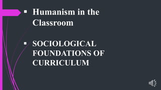  Humanism in the
Classroom
SOCIOLOGICAL
FOUNDATIONS OF
CURRICULUM