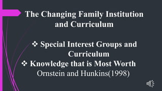The Changing Family Institution
and Curriculum
Special Interest Groups and
Curriculum
Knowledge that is Most Worth
Ornstein and Hunkins(1998)