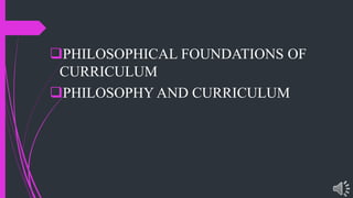 PHILOSOPHICAL FOUNDATIONS OF
CURRICULUM
PHILOSOPHY AND CURRICULUM
