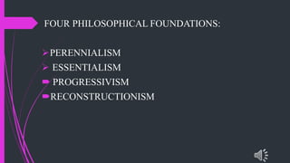 FOUR PHILOSOPHICAL FOUNDATIONS:
PERENNIALISM
ESSENTIALISM
PROGRESSIVISM
RECONSTRUCTIONISM