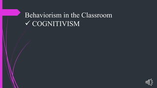 Behaviorism in the Classroom
COGNITIVISM