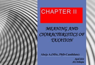April 2024
AA, Ethiopia
MEANING AND
CHARACTERISTICS OF
TAXATION
Abeje A.(MSc, PhD-Candidate)
CHAPTER II
 
