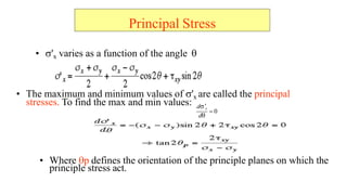 Principal Stress
? ?'x varies as a function of the angle ?
? The maximum and minimum values of ?'x are called the principal
stresses. To find the max and min values:
? Where ?p defines the orientation of the principle planes on which the
principle stress act.
? 0
d??x
d?
 