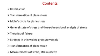 Contents
?Introduction
?Transformation of plane stress
?Mohrs circle for plane stress
?General state of stress and three-dimensional analysis of stress
?Theories of failure
?Stresses in thin walled pressure vessels
?Transformation of plane strain
?Measurements of strain; strain rosette
 