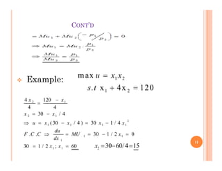 CONT’D
 Example: 1 2
max
x 4x 120
u x x
s.t

 
1 2
x 4x 120
s.t  
60
;
2
/
1
30
0
2
/
1
30
.
.
4
/
1
30
)
4
/
30
(
4
/
30
4
120
4
4
1
1
1
1
1
2
1
1
1
1
1
2
1
2
















x
x
x
MU
dx
du
C
C
F
x
x
x
x
u
x
x
x
x
15
4
/
60
30
2 


x
11
 