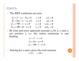 CONT’D
 The KKT conditions are now:
 By trial and error approach (assume 2=0, x, y and 1
 By trial and error approach (assume 2=0, x, y and 1
are positive ), i.e. the ration constraint is non
binding.
 Solving for x and y gives the trail solution 49
 