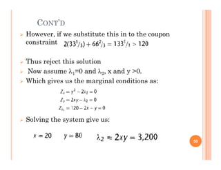 CONT’D
 However, if we substitute this in to the coupon
constraint
 Thus reject this solution
 Now assume 1=0 and 2, x and y >0.
 Which gives us the marginal conditions as:
 Solving the system give us:
50
 