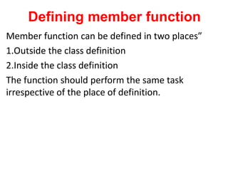 Defining member function
Member function can be defined in two places
1.Outside the class definition
2.Inside the class definition
The function should perform the same task
irrespective of the place of definition.
 