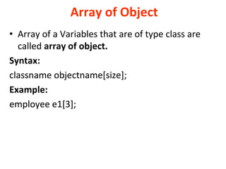 Array of Object
? Array of a Variables that are of type class are
called array of object.
Syntax:
classname objectname[size];
Example:
employee e1[3];
 