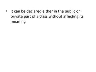 ? It can be declared either in the public or
private part of a class without affecting its
meaning
 