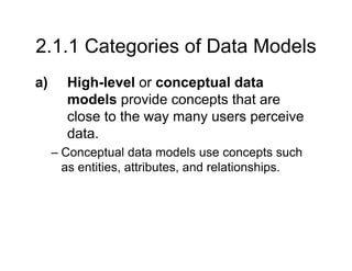 2.1.1 Categories of Data Models
a) High-level or conceptual data
models provide concepts that are
close to the way many users perceive
data.
– Conceptual data models use concepts such
as entities, attributes, and relationships.
 