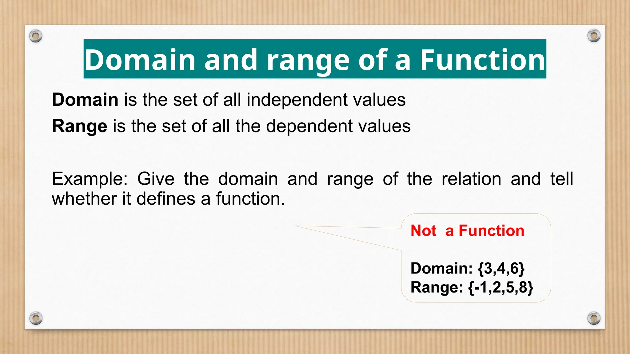 Domain and range of a Function
Domain is the set of all independent values
Range is the set of all the dependent values
Example: Give the domain and range of the relation and tell
whether it defines a function.
Not a Function
Domain: {3,4,6}
Range: {-1,2,5,8}
 