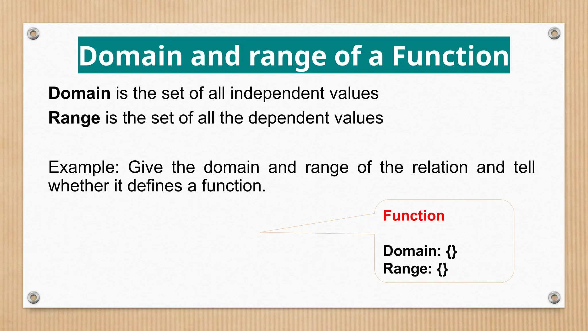Domain and range of a Function
Domain is the set of all independent values
Range is the set of all the dependent values
Example: Give the domain and range of the relation and tell
whether it defines a function.
Function
Domain: {}
Range: {}
 