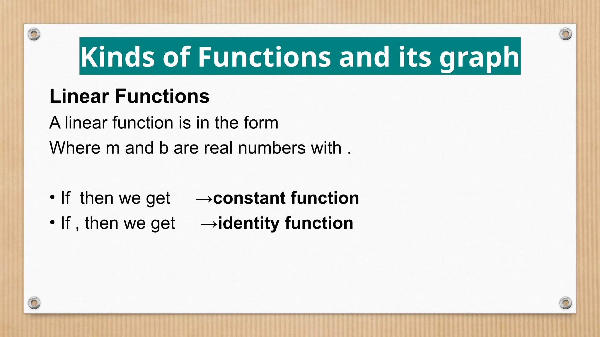Kinds of Functions and its graph
Linear Functions
A linear function is in the form
Where m and b are real numbers with .
• If then we get →constant function
• If , then we get →identity function
 