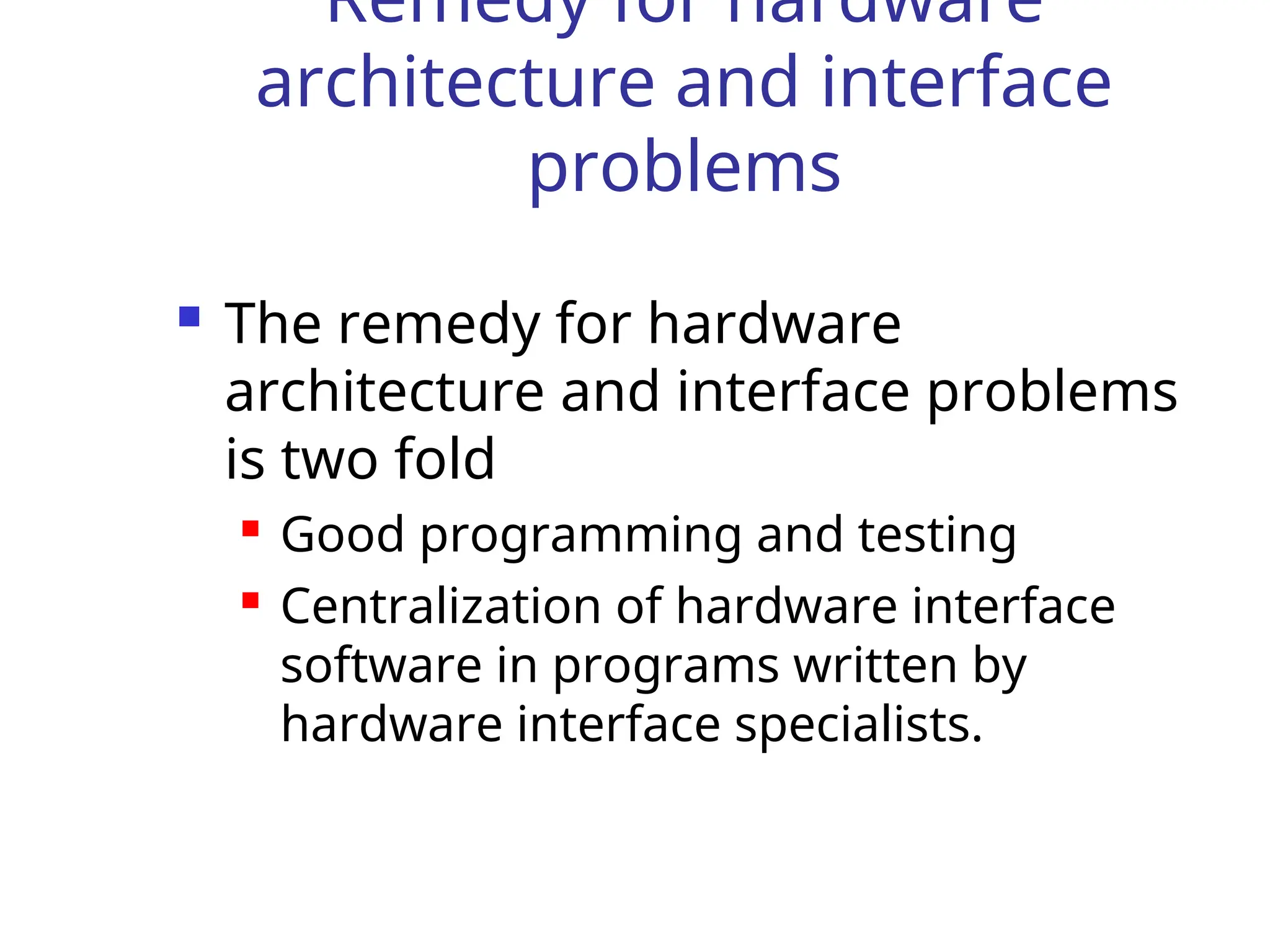 Remedy for hardware
architecture and interface
problems
 The remedy for hardware
architecture and interface problems
is two fold
 Good programming and testing
 Centralization of hardware interface
software in programs written by
hardware interface specialists.
 