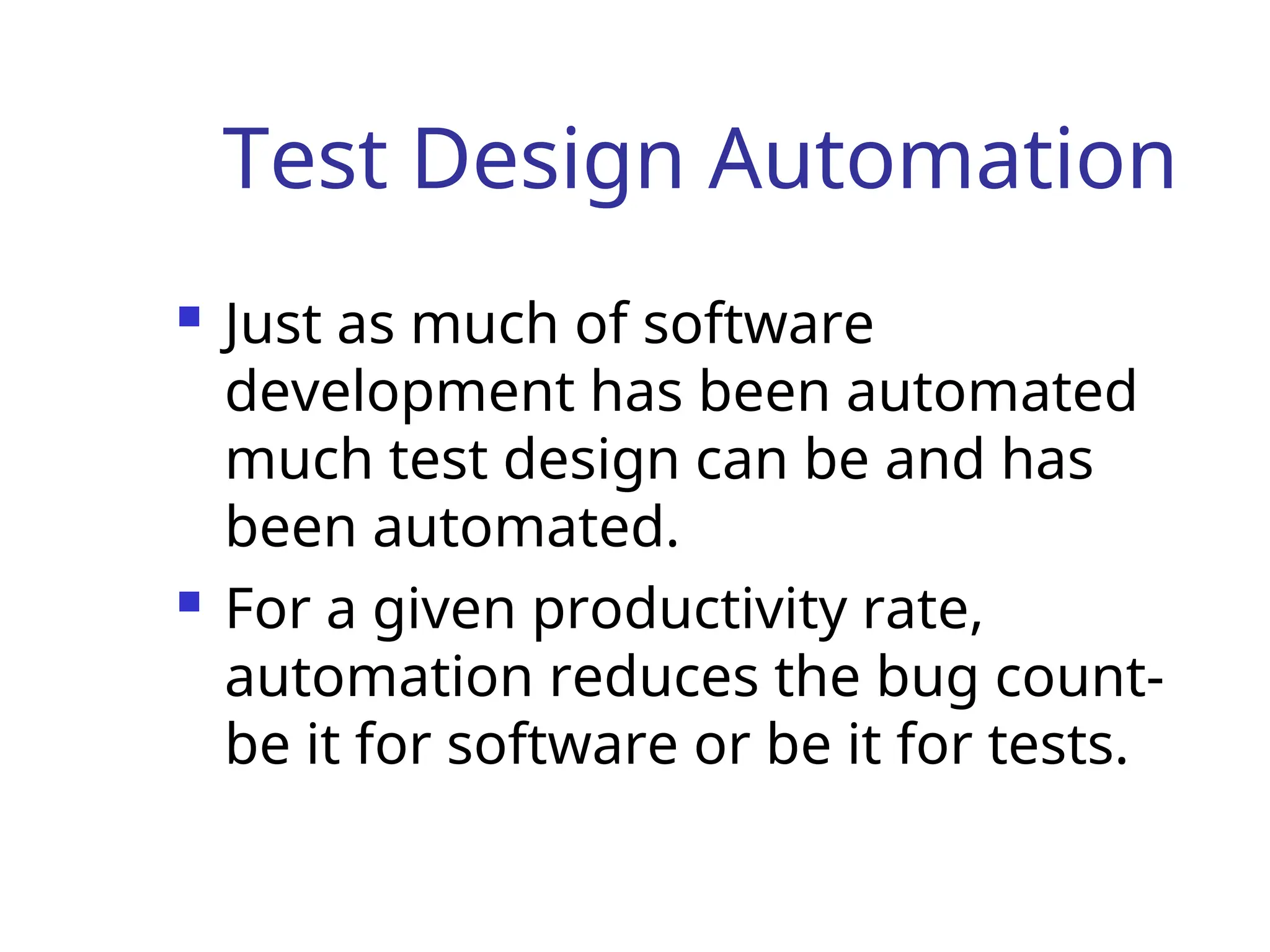 Test Design Automation
 Just as much of software
development has been automated
much test design can be and has
been automated.
 For a given productivity rate,
automation reduces the bug count-
be it for software or be it for tests.
 