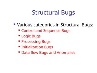 Structural Bugs
 Various categories in Structural Bugs:
 Control and Sequence Bugs
 Logic Bugs
 Processing Bugs
 Initialization Bugs
 Data flow Bugs and Anomalies
 